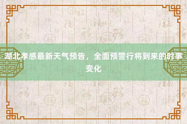 湖北孝感最新天气预告，全面预警行将到来的时事变化